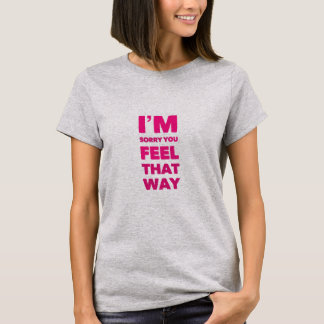 I’m Sorry You Feel That Way T-Shirt