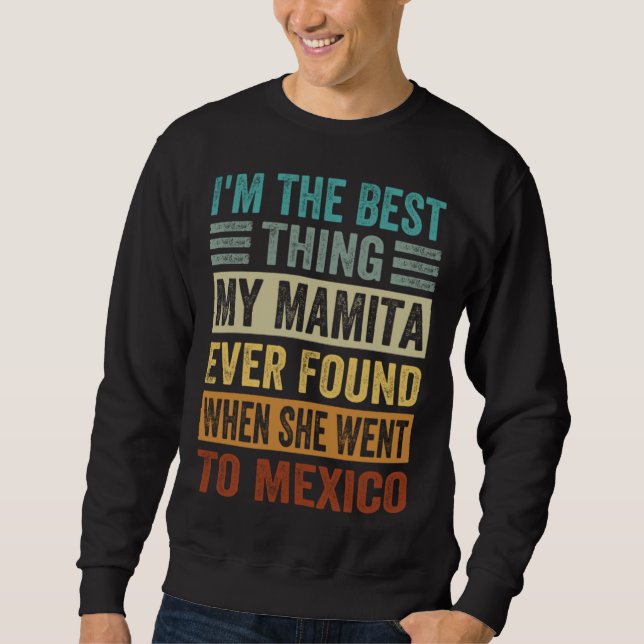 I m The Best Thing My Mamita Ever Found When She W Sweatshirt (Front)