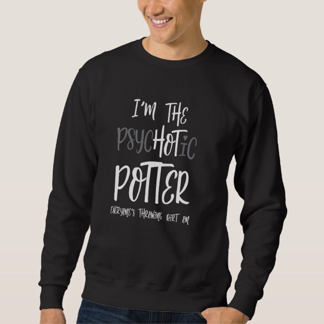 I M The Psychotic Potter Everyone S Throwing Dirt  Sweatshirt (Front)