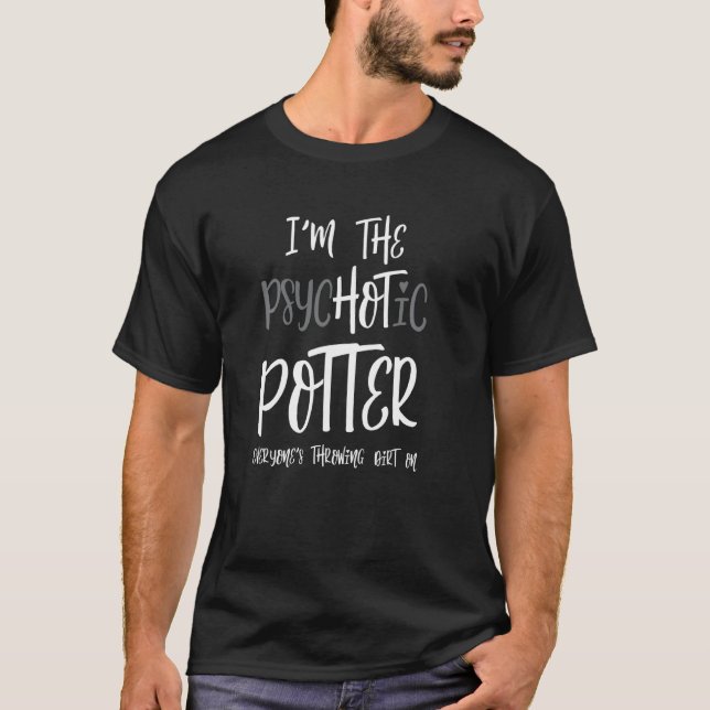 I M The Psychotic Potter Everyone S Throwing Dirt  T-Shirt (Front)