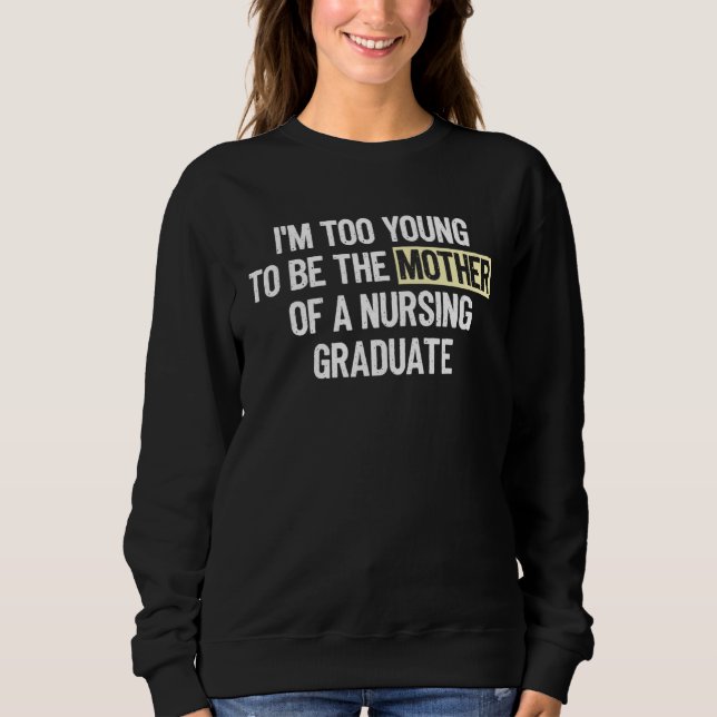I m too Young to be the Mother of a Nursing Gradua Sweatshirt (Front)