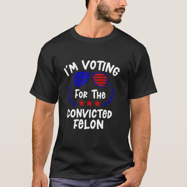 I m Voting For The Convicted Felon Funny Trump 202 T-Shirt (Front)
