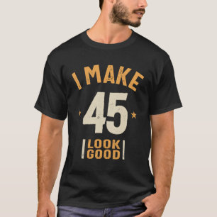 I Make 45 Look Good - Funny 45th Birthday T-Shirt