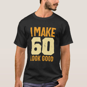 I Make 60 Look Good 60Th Birthday Mens And Women T-Shirt
