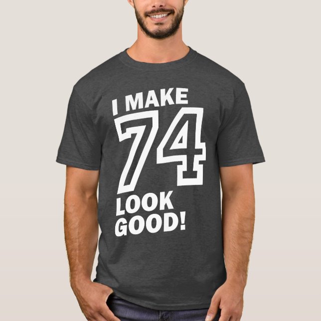 I Make 74 Look Good! T-Shirt (Front)