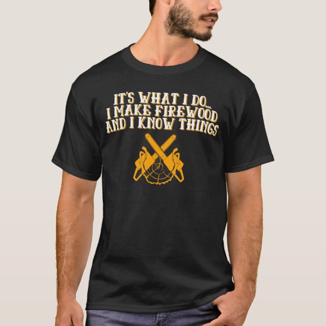 I make firewood and I know things chainsaws log T-Shirt (Front)