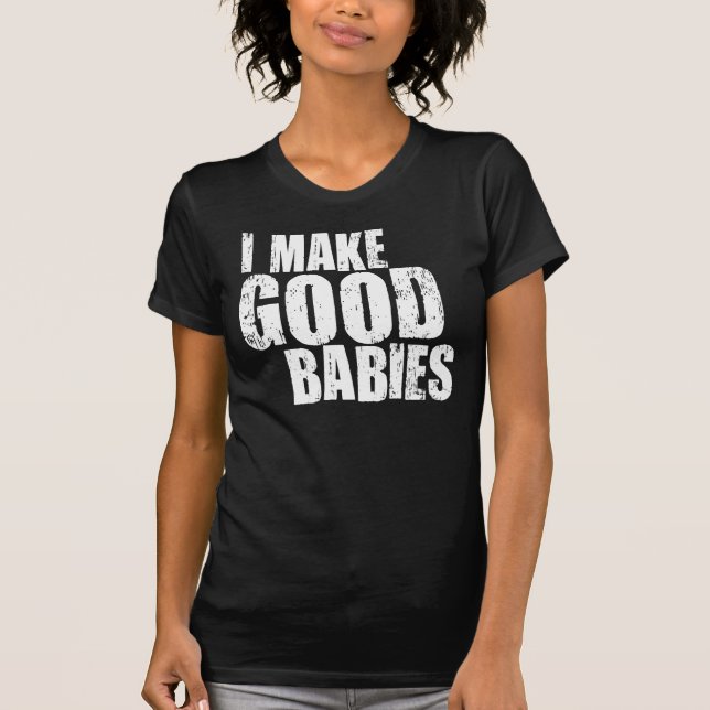 I Make Good Babies T-Shirt (Front)