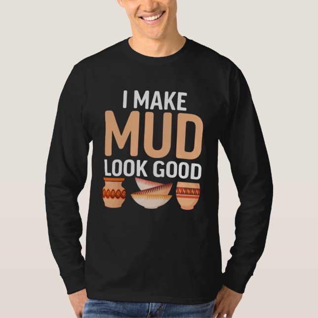 I Make Mud Look Good Pottery Ceramicist Clay Pot T-Shirt (Front)