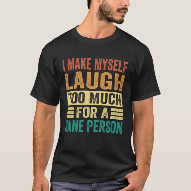 I Make Myself Laugh Too Much For A Sane Person T-Shirt (Front)