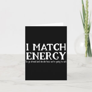I Match Energies So You Go Ahead And Decide How We Card