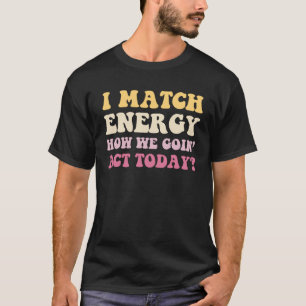 I Match Energy How We Goin Act Today  Sassy Saying T-Shirt