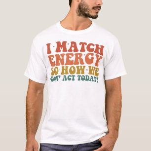 I Match Energy So How We Gon' Act Today Sarcastic T-Shirt
