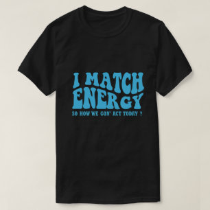 i match energy so how we gon' act today T-Shirt