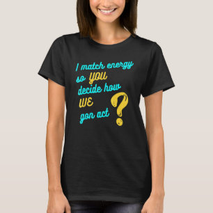 I Match Energy So You Decide How We Gon Act Cool T-Shirt