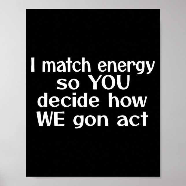 I Match Energy So You Decide How We Gon Act  Poster (Front)
