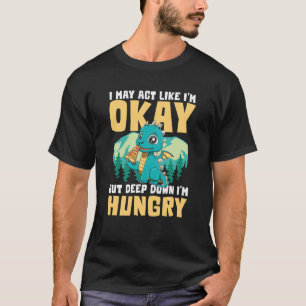 I MAY ACT LIKE I'M OKAY BUT DEEP DOWN I'M HUNGRY T-Shirt