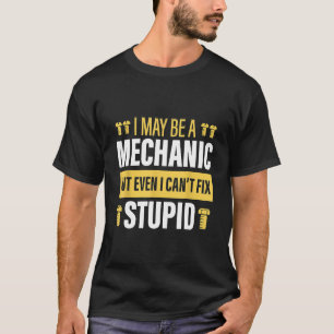 I May Be A Mechanic But I Cant Fix Stupid Mechanic T-Shirt