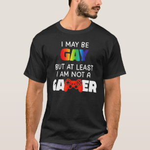 I May Be Gay But At Least I Am Not A Gamer 1 T-Shirt