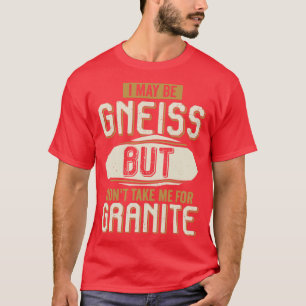 I May Be Gneiss But Dont Take Me For Granite  T-Shirt