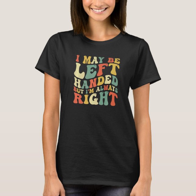 I May Be Left Handed But I'm Always Right  Sarcast T-Shirt (Front)