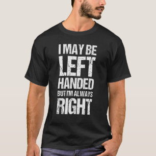 I May Be Left Handed But I'm Always Right  Sarcast T-Shirt