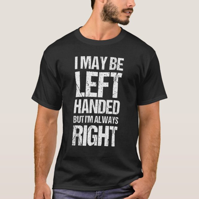 I May Be Left Handed But I'm Always Right  Sarcast T-Shirt (Front)