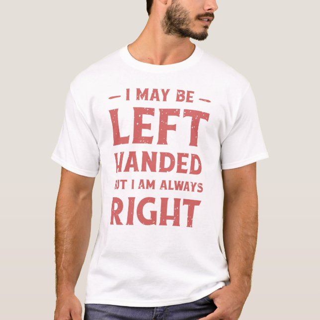 I may be left-handed but I'm always right T-Shirt (Front)