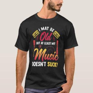 I May Be Old But At Least My Music Doesn't Suck T-Shirt