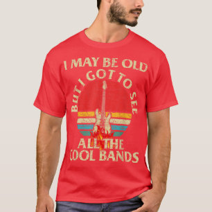 I May Be Old But Got To See All The Cool Bands Ret T-Shirt