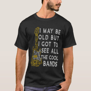 I May Be Old But I Got To See All The Bands T-Shirt
