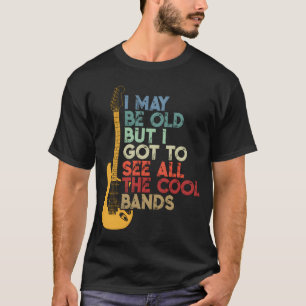 I May Be Old But I Got To See All The Bands T-Shirt
