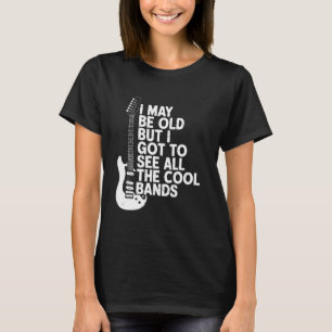 I May Be Old But I Got To See All The Bands T-Shirt