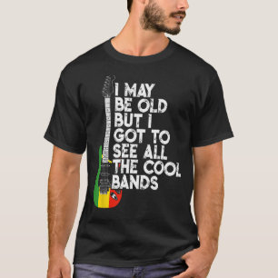 I May Be Old But I Got To See All The Cool Bands R T-Shirt