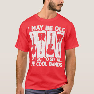 I May Be Old But I Got To See All The Cool Bands R T-Shirt