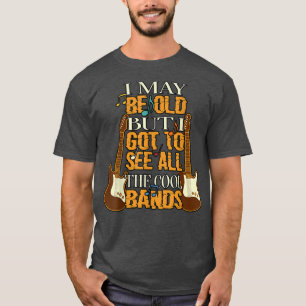 I May Be Old But I Got To See All The Cool Bands R T-Shirt