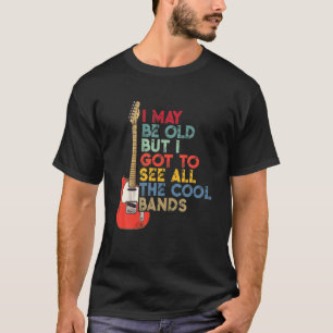 I May Be Old But I Got To See All The Cool Bands T-Shirt