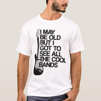 I May Be Old But I Got To See All The Cool Bands T-Shirt