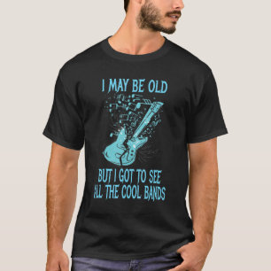 I May Be Old But I Got To See All The Cool Bands T-Shirt