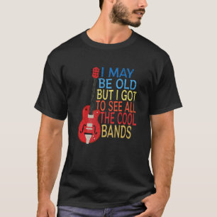 I May Be Old But I Got To See All The Cool Bands   T-Shirt