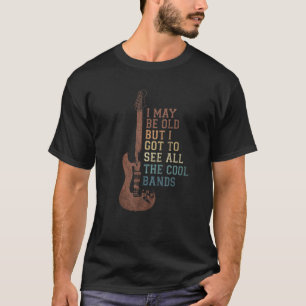I May Be Old But I Got To See All The Cool Bands T-Shirt