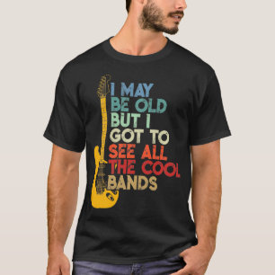 I May Be Old But I Got To See All The Cool Bands T-Shirt