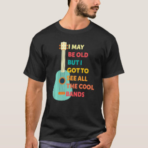 I May Be Old But I Got To See All The Cool Bands T-Shirt