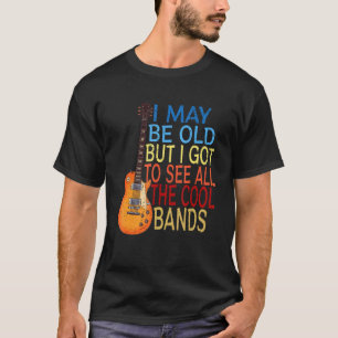 I May Be Old But I Got To See All The Cool Bands T-Shirt