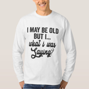 I May Be Old But i What i Was Saying Funny Gift T-Shirt
