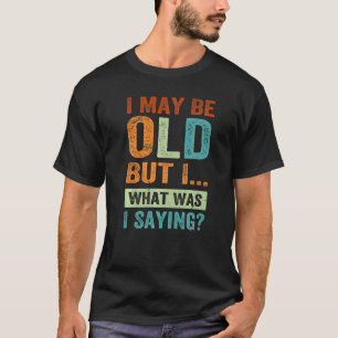 I May Be Old But I What Was I Saying T-Shirt