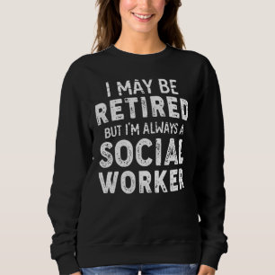 I May Be Retired But I Am Always A Social Worker R Sweatshirt