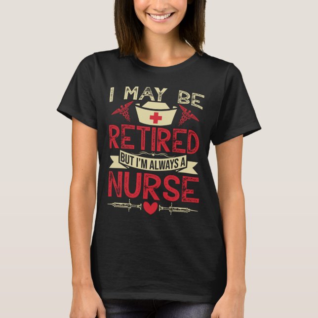 I May Be Retired But I'm A Nurse T-Shirt (Front)