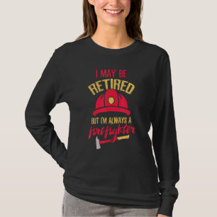 I May Be Retired But I'm Always A Firefighter Fire T-Shirt