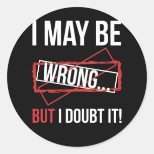 I May Be Wrong... But I Doubt It! Classic Round Sticker