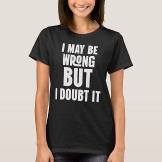 I May be Wrong, But i Doubt It T-Shirt